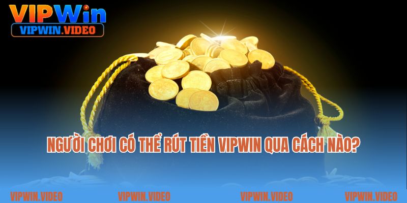 Người chơi có thể rút tiền Vipwin qua những cách nào?