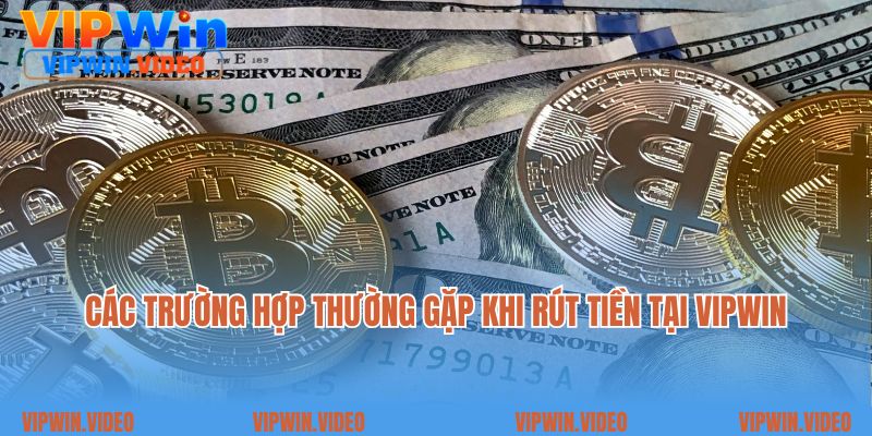 Các trường hợp thường gặp khi rút tiền tại Vipwin