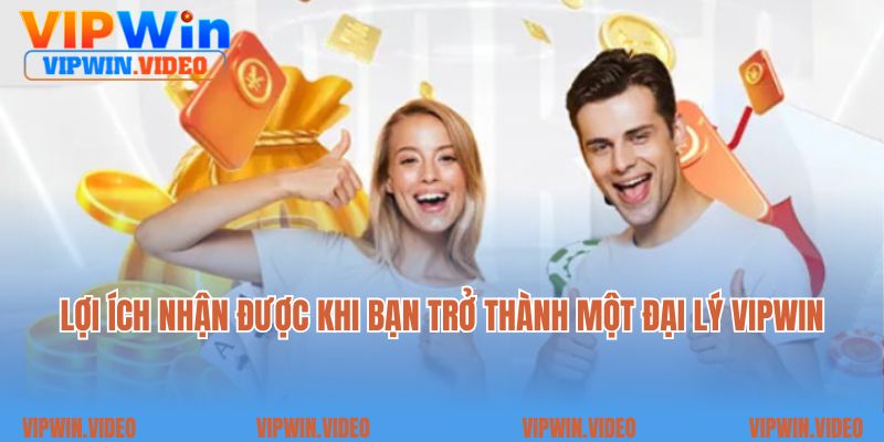Lợi ích nhận được khi bạn trở thành một đại lý Vipwin