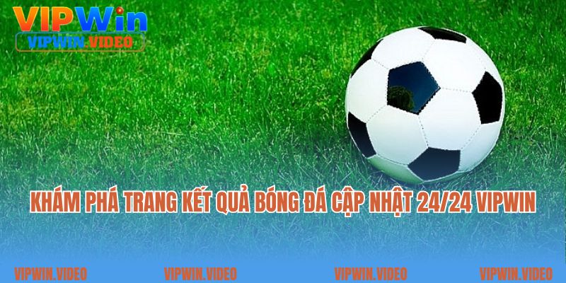 Khám phá trang kết quả bóng đá cập nhật 24/24 VIPWIN