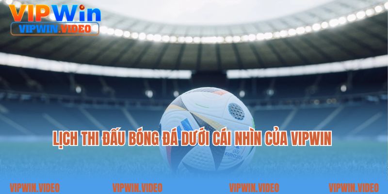 Lịch thi đấu bóng đá dưới cái nhìn của VIPWIN